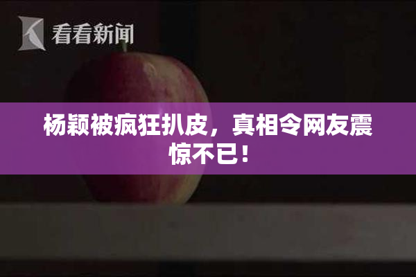 杨颖被疯狂扒皮，真相令网友震惊不已！