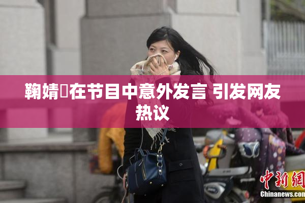 鞠婧祎在节目中意外发言 引发网友热议