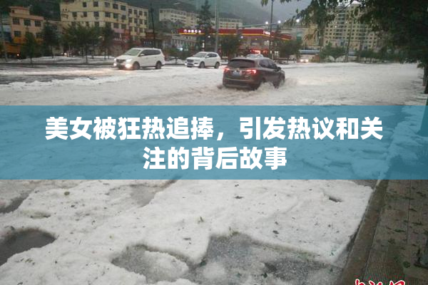 美女被狂热追捧，引发热议和关注的背后故事