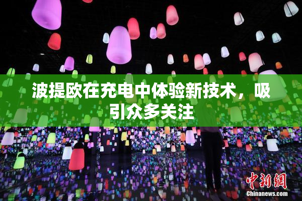 波提欧在充电中体验新技术，吸引众多关注