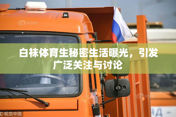 白袜体育生秘密生活曝光，引发广泛关注与讨论