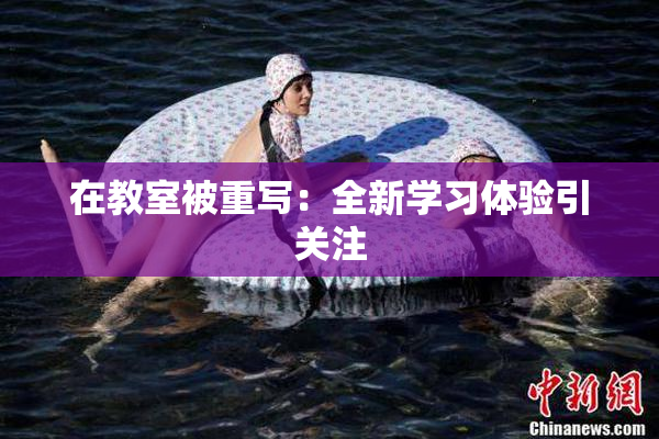 在教室被重写：全新学习体验引关注
