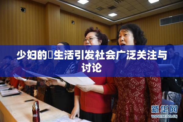 少妇的婬生活引发社会广泛关注与讨论
