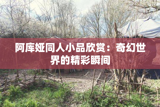 阿库娅同人小品欣赏：奇幻世界的精彩瞬间