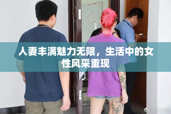 人妻丰满魅力无限，生活中的女性风采重现