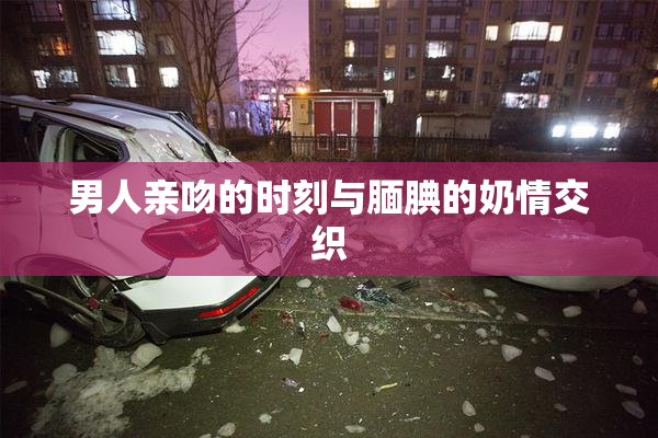 男人亲吻的时刻与腼腆的奶情交织