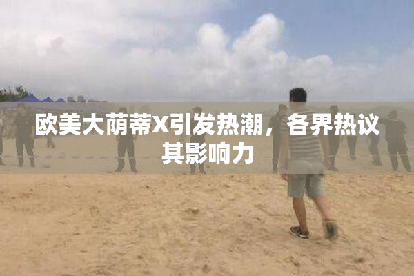欧美大荫蒂X引发热潮，各界热议其影响力