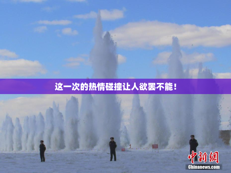 这一次的热情碰撞让人欲罢不能！