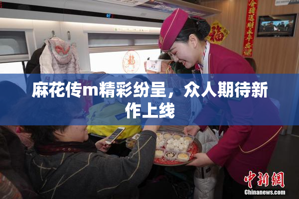 麻花传m精彩纷呈，众人期待新作上线