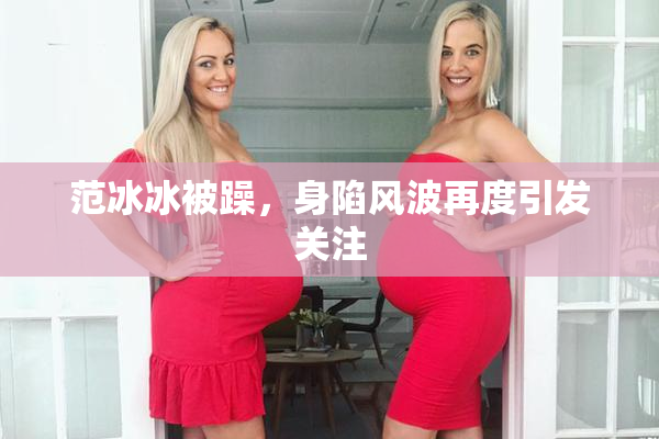 范冰冰被躁，身陷风波再度引发关注