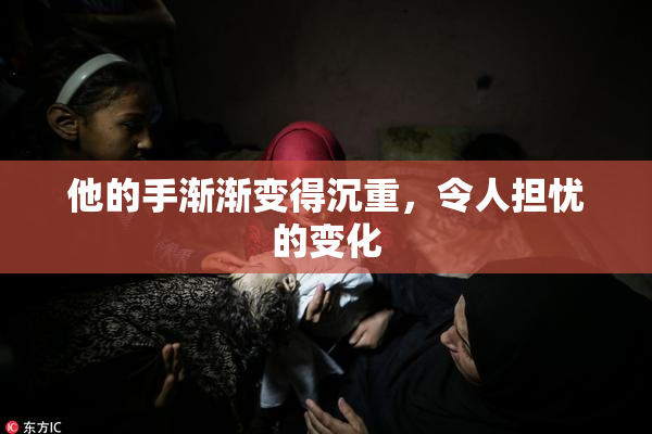 他的手渐渐变得沉重，令人担忧的变化