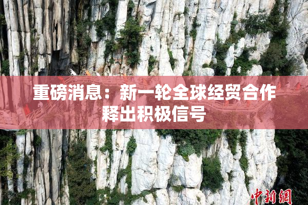 重磅消息：新一轮全球经贸合作释出积极信号