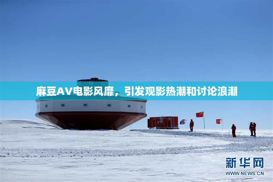 麻豆AV电影风靡，引发观影热潮和讨论浪潮