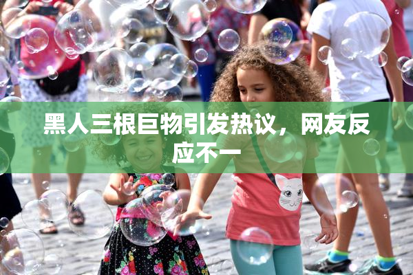 黑人三根巨物引发热议，网友反应不一