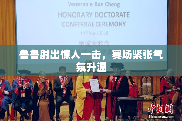 鲁鲁射出惊人一击，赛场紧张气氛升温