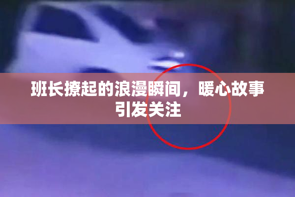 班长撩起的浪漫瞬间，暖心故事引发关注