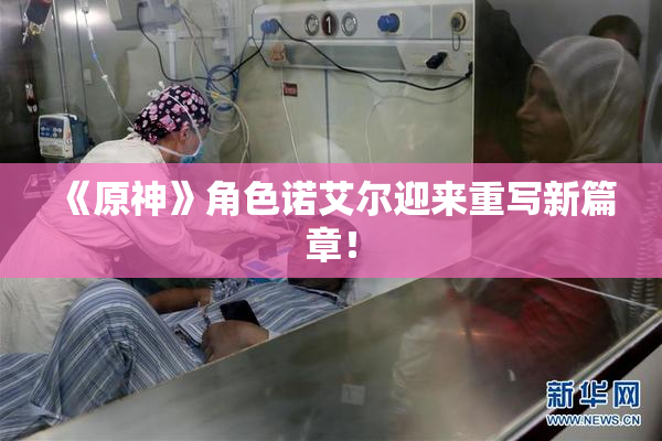 《原神》角色诺艾尔迎来重写新篇章！