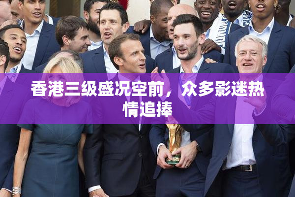 香港三级盛况空前，众多影迷热情追捧