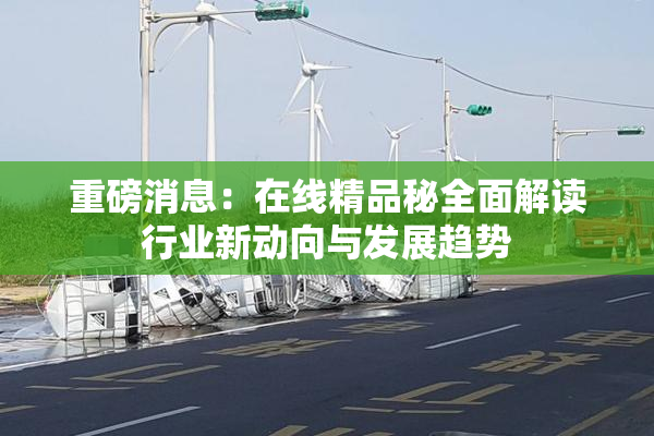 重磅消息：在线精品秘全面解读行业新动向与发展趋势