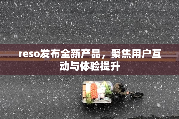 reso发布全新产品，聚焦用户互动与体验提升