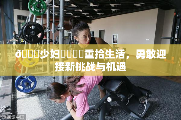 🔞少妇❌‌❌‌重拾生活，勇敢迎接新挑战与机遇
