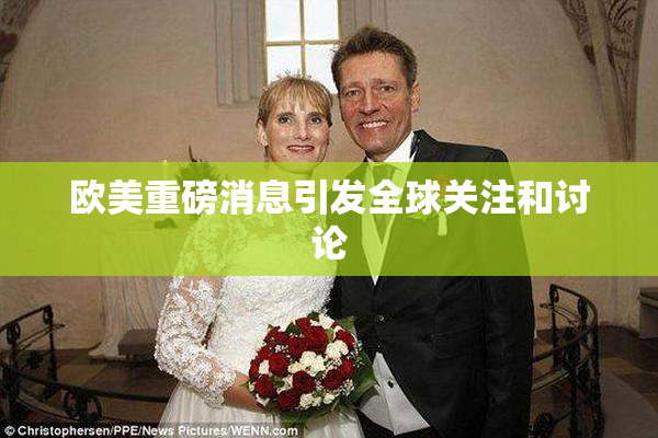 欧美重磅消息引发全球关注和讨论