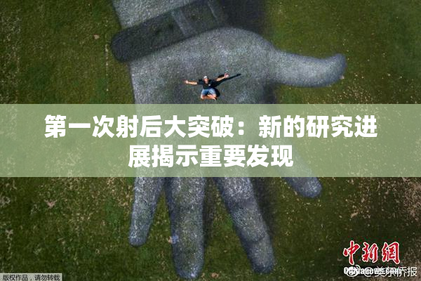 第一次射后大突破：新的研究进展揭示重要发现