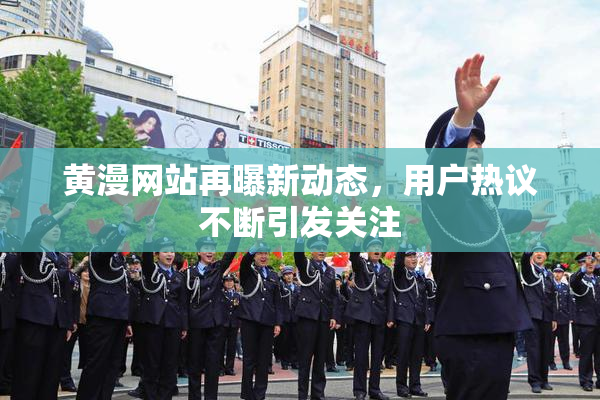 黄漫网站再曝新动态，用户热议不断引发关注