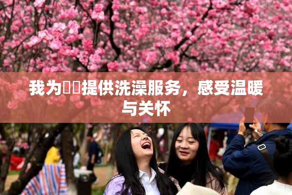 我为妺妺提供洗澡服务，感受温暖与关怀