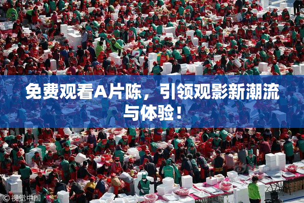 免费观看A片陈，引领观影新潮流与体验！