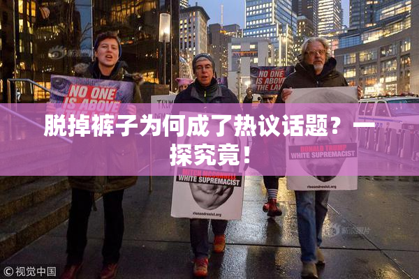 脱掉裤子为何成了热议话题？一探究竟！