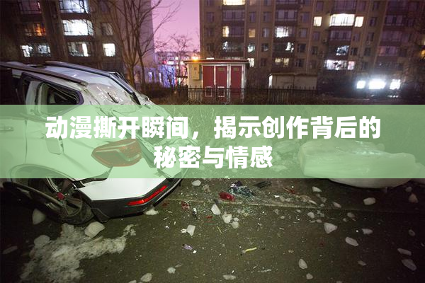 动漫撕开瞬间，揭示创作背后的秘密与情感