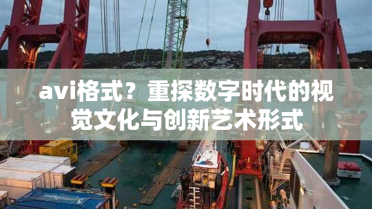 avi格式？重探数字时代的视觉文化与创新艺术形式
