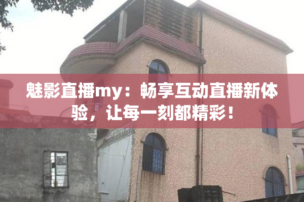 魅影直播my：畅享互动直播新体验，让每一刻都精彩！