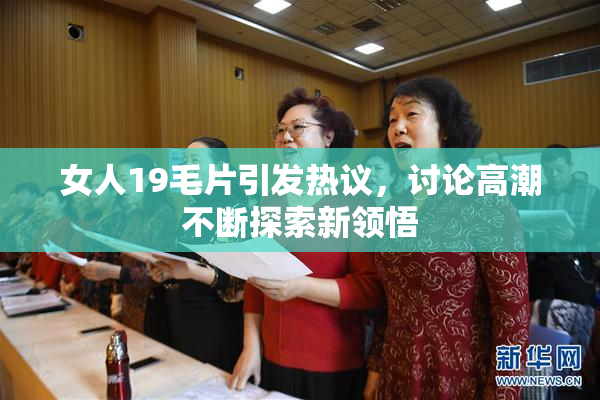 女人19毛片引发热议，讨论高潮不断探索新领悟