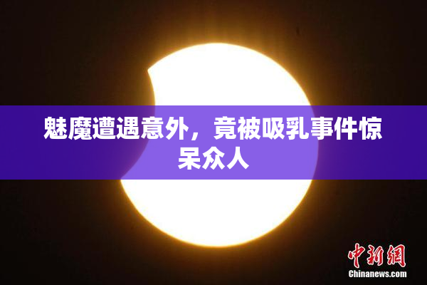 魅魔遭遇意外，竟被吸乳事件惊呆众人