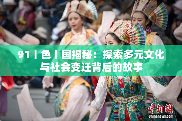 91丨色丨国揭秘：探索多元文化与社会变迁背后的故事