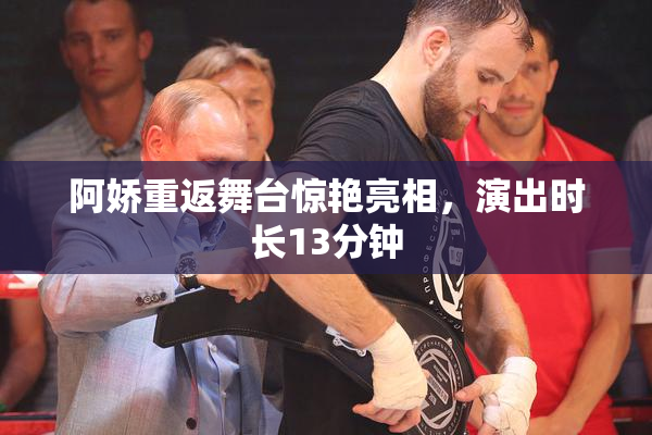 阿娇重返舞台惊艳亮相，演出时长13分钟