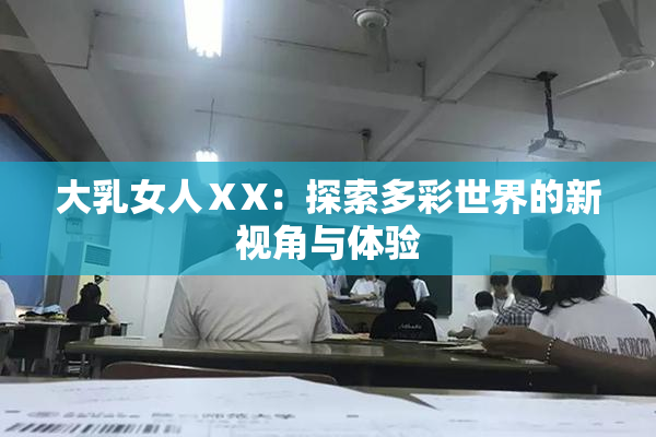大乳女人ⅩX：探索多彩世界的新视角与体验