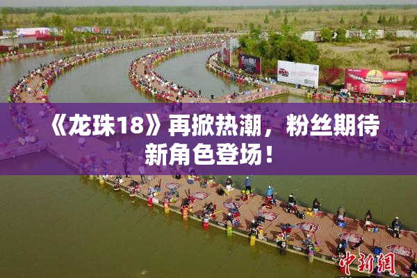 《龙珠18》再掀热潮，粉丝期待新角色登场！