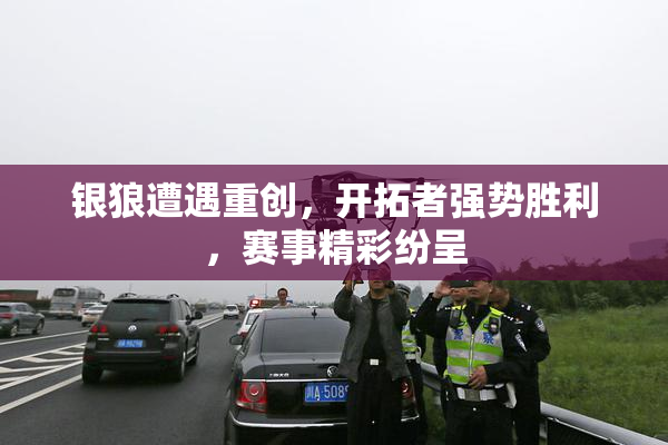 银狼遭遇重创，开拓者强势胜利，赛事精彩纷呈