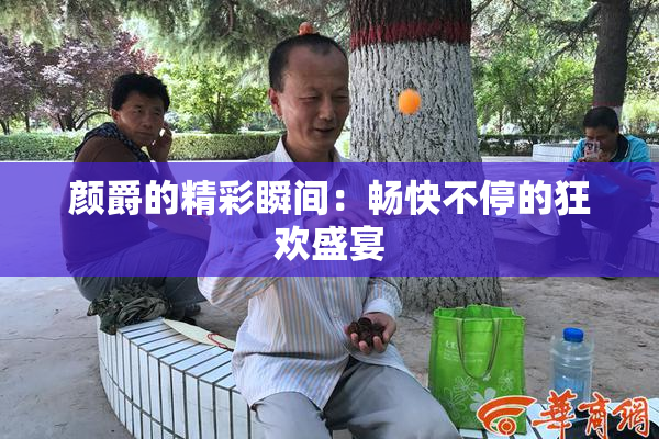 颜爵的精彩瞬间：畅快不停的狂欢盛宴