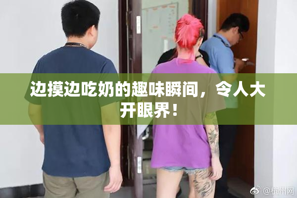 边摸边吃奶的趣味瞬间，令人大开眼界！