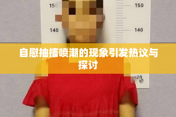 自慰抽搐喷潮的现象引发热议与探讨