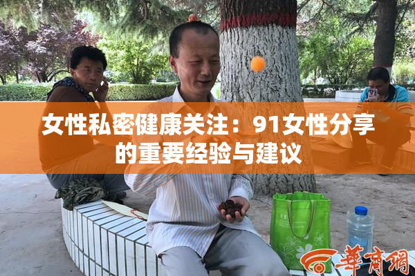 女性私密健康关注：91女性分享的重要经验与建议