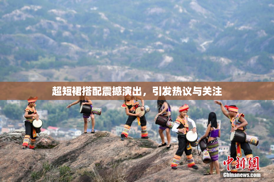 超短裙搭配震撼演出，引发热议与关注