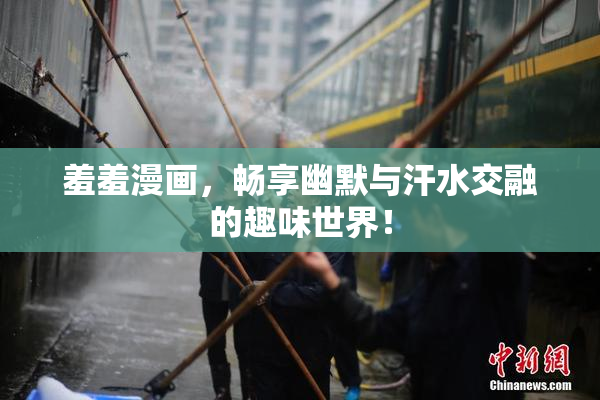 羞羞漫画，畅享幽默与汗水交融的趣味世界！
