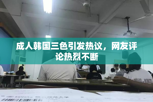 成人韩国三色引发热议，网友评论热烈不断
