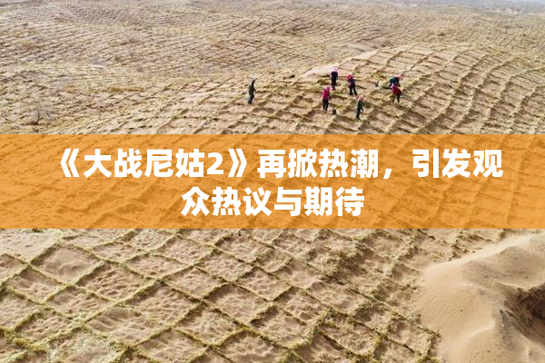 《大战尼姑2》再掀热潮，引发观众热议与期待