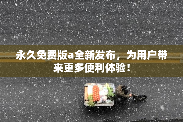 永久免费版a全新发布，为用户带来更多便利体验！